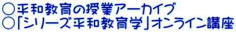 ○平和教育の授業アーカイブ ○「シリーズ平和教育学」オンライン講座